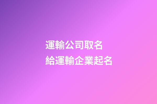 運輸公司取名 給運輸企業起名-第1張-公司起名-玄機派